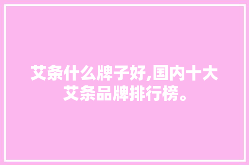 艾条什么牌子好,国内十大艾条品牌排行榜。