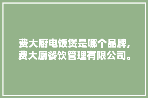 费大厨电饭煲是哪个品牌,费大厨餐饮管理有限公司。 饮食技巧 费大厨电饭煲是哪个品牌,费大厨餐饮管理有限公司。 饮食技巧