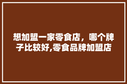 想加盟一家零食店，哪个牌子比较好,零食品牌加盟店有哪些牌子。