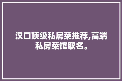 汉口顶级私房菜推荐,高端私房菜馆取名。
