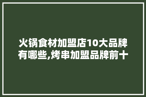 火锅食材加盟店10大品牌有哪些,烤串加盟品牌前十名排行榜。