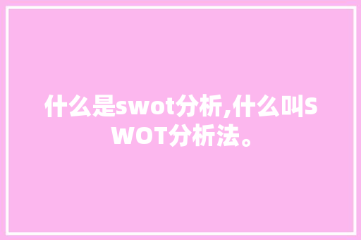 什么是swot分析,什么叫SWOT分析法。 身体保健