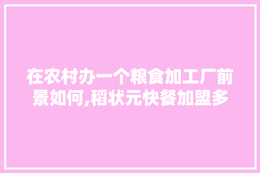 在农村办一个粮食加工厂前景如何,稻状元快餐加盟多少钱。 健康生活