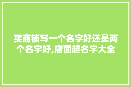 买商铺写一个名字好还是两个名字好,店面起名字大全两个字霸气。