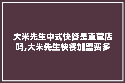 大米先生中式快餐是直营店吗,大米先生快餐加盟费多少。