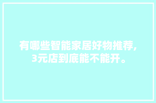 有哪些智能家居好物推荐,3元店到底能不能开。 综合便民