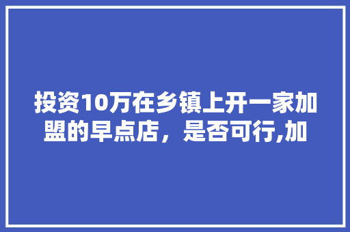 投资10万在乡镇上开一家加盟的早点店，是否可行,加盟早点小吃店赚钱吗。