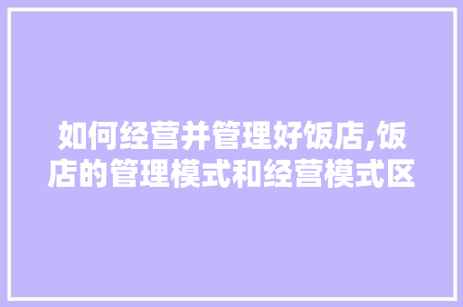 如何经营并管理好饭店,饭店的管理模式和经营模式区别。