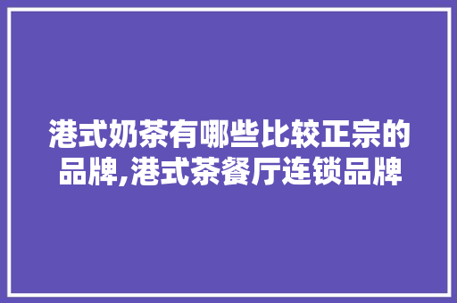 港式奶茶有哪些比较正宗的品牌,港式茶餐厅连锁品牌加盟。 锻炼方法