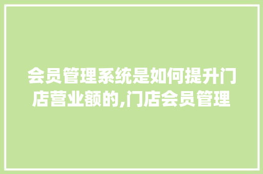 会员管理系统是如何提升门店营业额的,门店会员管理系统app怎么做的。