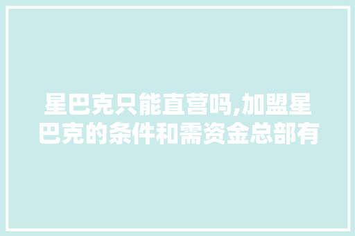 星巴克只能直营吗,加盟星巴克的条件和需资金总部有关吗。
