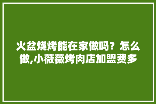 火盆烧烤能在家做吗？怎么做,小薇薇烤肉店加盟费多少。 身体保健