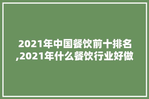 2021年中国餐饮前十排名,2021年什么餐饮行业好做呢。