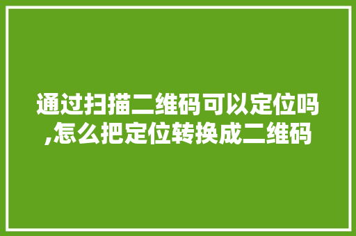 通过扫描二维码可以定位吗,怎么把定位转换成二维码图片。