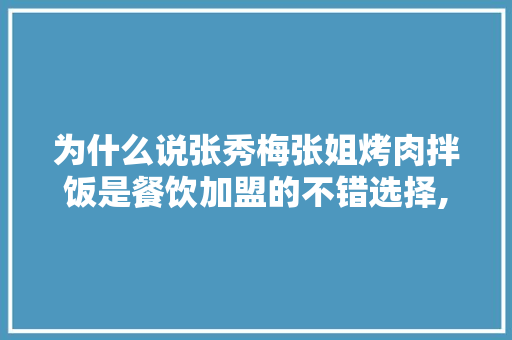 为什么说张秀梅张姐烤肉拌饭是餐饮加盟的不错选择,饭帮烤肉饭在哪加盟。 饮食技巧