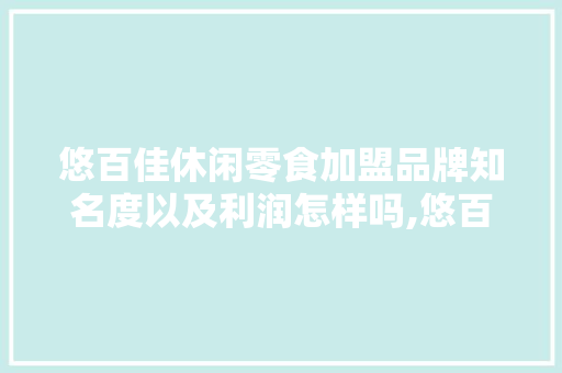 悠百佳休闲零食加盟品牌知名度以及利润怎样吗,悠百佳零食加盟电话号码查询。