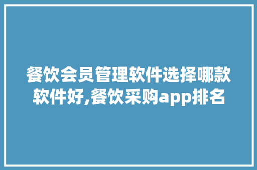 餐饮会员管理软件选择哪款软件好,餐饮采购app排名前十。