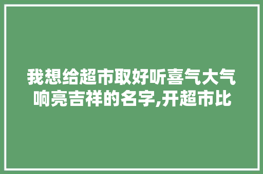 我想给超市取好听喜气大气响亮吉祥的名字,开超市比较旺的名字四个字大全图片。