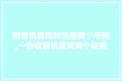 收银机能同时注册两个号吗,一台收银机能用两个收银系统么。