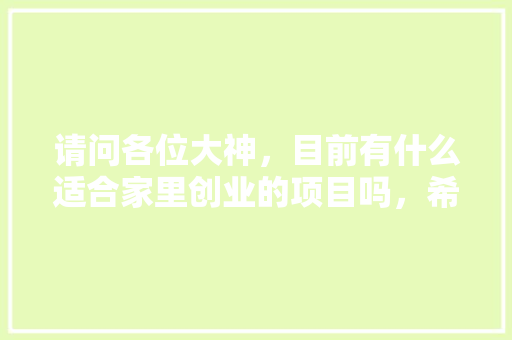 请问各位大神，目前有什么适合家里创业的项目吗，希望可以照顾家庭,家庭生活用品加盟店。