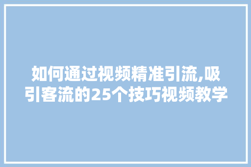 如何通过视频精准引流,吸引客流的25个技巧视频教学全集。 综合便民