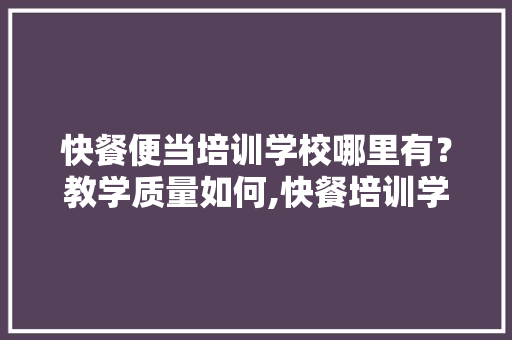 快餐便当培训学校哪里有？教学质量如何,快餐培训学校学费多少。