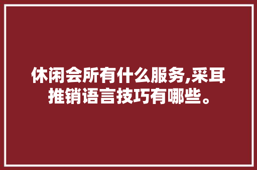 休闲会所有什么服务,采耳推销语言技巧有哪些。 锻炼方法