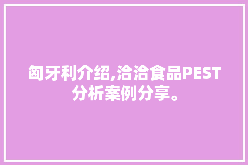 匈牙利介绍,洽洽食品PEST分析案例分享。 饮食技巧