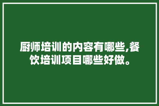 厨师培训的内容有哪些,餐饮培训项目哪些好做。