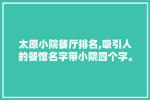 太原小院餐厅排名,吸引人的餐馆名字带小院四个字。 身体保健