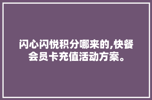 闪心闪悦积分哪来的,快餐会员卡充值活动方案。 综合便民
