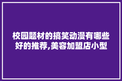 校园题材的搞笑动漫有哪些好的推荐,美容加盟店小型3万左右。 综合便民