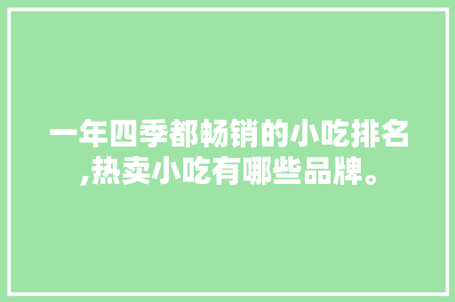 一年四季都畅销的小吃排名,热卖小吃有哪些品牌。