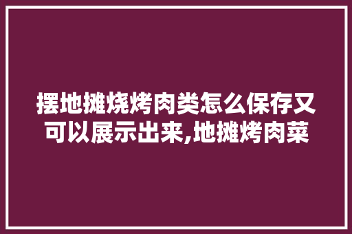 摆地摊烧烤肉类怎么保存又可以展示出来,地摊烤肉菜单大全。 饮食技巧