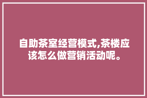 自助茶室经营模式,茶楼应该怎么做营销活动呢。 饮食技巧 自助茶室经营模式,茶楼应该怎么做营销活动呢。 饮食技巧