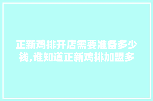 正新鸡排开店需要准备多少钱,谁知道正新鸡排加盟多少钱。 健康生活