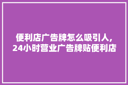 便利店广告牌怎么吸引人,24小时营业广告牌贴便利店可以吗。