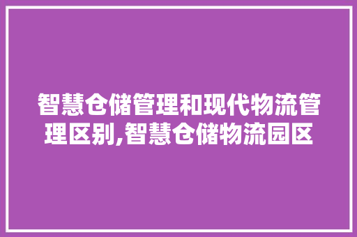 智慧仓储管理和现代物流管理区别,智慧仓储物流园区。 健康生活 智慧仓储管理和现代物流管理区别,智慧仓储物流园区。 健康生活