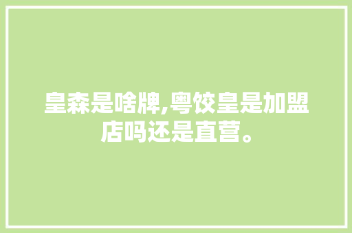 皇森是啥牌,粤饺皇是加盟店吗还是直营。 健康生活
