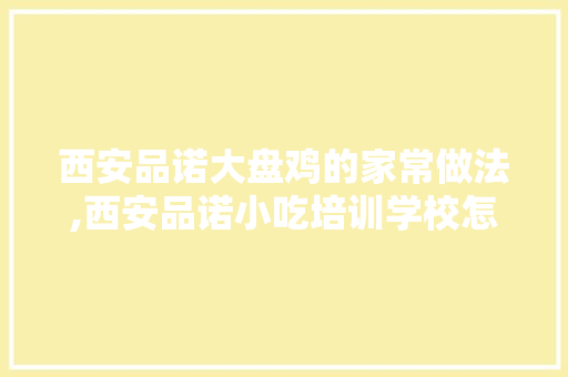 西安品诺大盘鸡的家常做法,西安品诺小吃培训学校怎么样。 健康生活