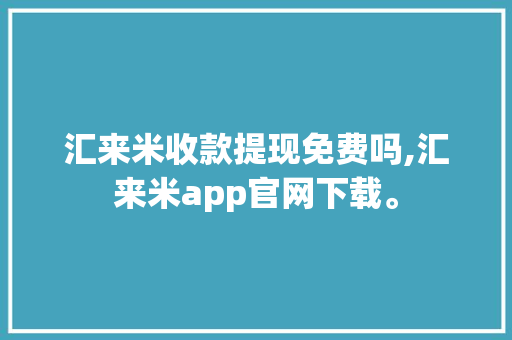 汇来米收款提现免费吗,汇来米app官网下载。