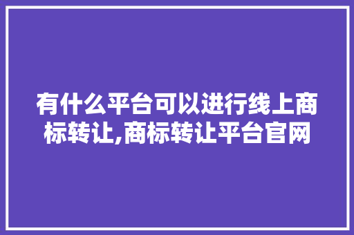 有什么平台可以进行线上商标转让,商标转让平台官网有哪些。