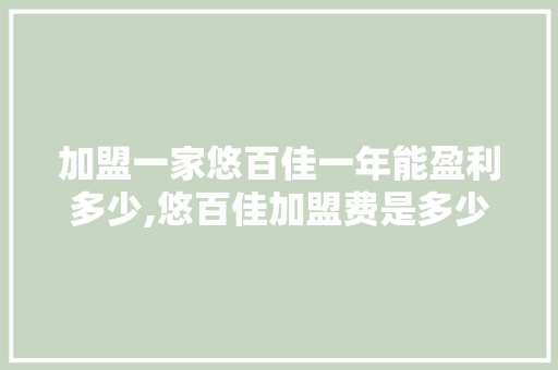 加盟一家悠百佳一年能盈利多少,悠百佳加盟费是多少啊。