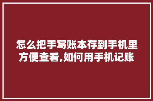 怎么把手写账本存到手机里方便查看,如何用手机记账单做账。 锻炼方法