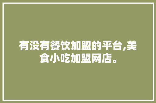 有没有餐饮加盟的平台,美食小吃加盟网店。