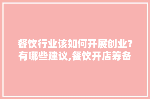 餐饮行业该如何开展创业？有哪些建议,餐饮开店筹备计划书内容怎么写。 健康生活