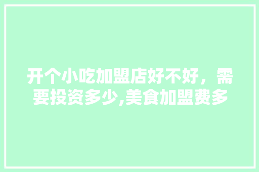 开个小吃加盟店好不好，需要投资多少,美食加盟费多少钱合适。