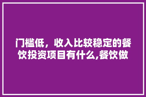 门槛低，收入比较稳定的餐饮投资项目有什么,餐饮做什么项目最好投资小一点的。