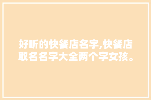 好听的快餐店名字,快餐店取名名字大全两个字女孩。 综合便民