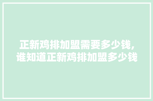 正新鸡排加盟需要多少钱,谁知道正新鸡排加盟多少钱。